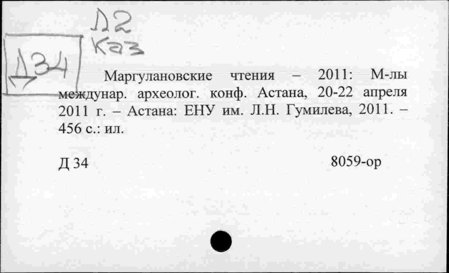 ﻿Маргулановские чтения — 2011: М-лы междунар. археолог, конф. Астана, 20-22 апреля
2011 г. - Астана: ЕНУ им. Л.Н. Гумилева, 2011. -
456 с.: ил.
Д34
8059-ор